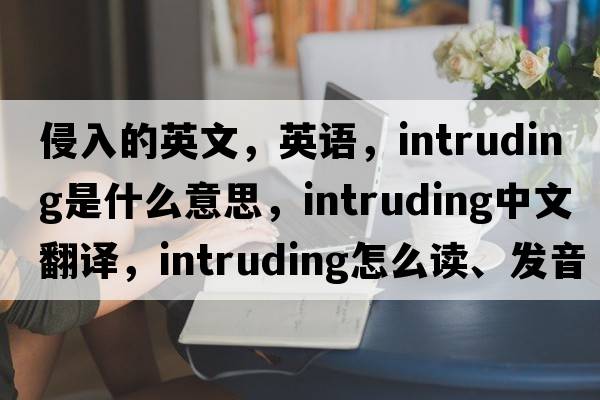 侵入的英文，英語(yǔ)，intruding是什么意思，intruding中文翻譯，intruding怎么讀、發(fā)音、用法及例句