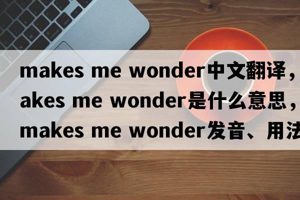 makes me wonder中文翻譯，makes me wonder是什么意思，makes me wonder發(fā)音、用法及例句
