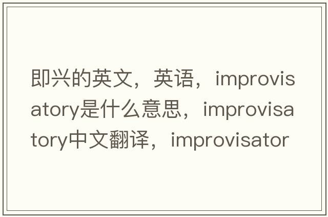 即興的英文，英語(yǔ)，improvisatory是什么意思，improvisatory中文翻譯，improvisatory怎么讀、發(fā)音、用法及例句