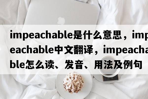 impeachable是什么意思，impeachable中文翻譯，impeachable怎么讀、發(fā)音、用法及例句