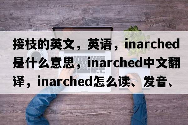 接枝的英文，英語(yǔ)，inarched是什么意思，inarched中文翻譯，inarched怎么讀、發(fā)音、用法及例句