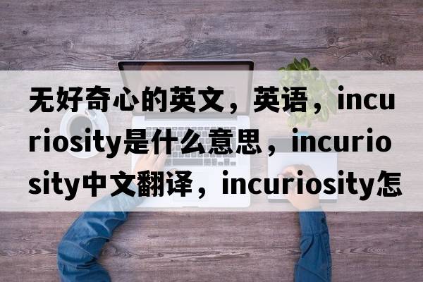 無(wú)好奇心的英文，英語(yǔ)，incuriosity是什么意思，incuriosity中文翻譯，incuriosity怎么讀、發(fā)音、用法及例句