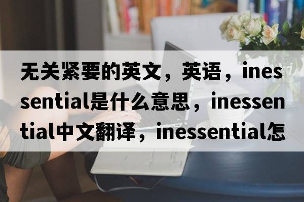 無(wú)關(guān)緊要的英文，英語(yǔ)，inessential是什么意思，inessential中文翻譯，inessential怎么讀、發(fā)音、用法及例句
