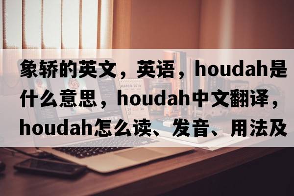 象轎的英文，英語(yǔ)，houdah是什么意思，houdah中文翻譯，houdah怎么讀、發(fā)音、用法及例句