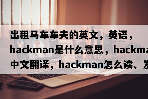 出租馬車(chē)車(chē)夫的英文，英語(yǔ)，hackman是什么意思，hackman中文翻譯，hackman怎么讀、發(fā)音、用法及例句