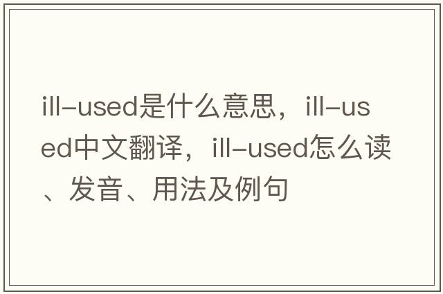 ill-used是什么意思，ill-used中文翻譯，ill-used怎么讀、發(fā)音、用法及例句