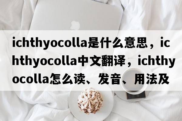 ichthyocolla是什么意思，ichthyocolla中文翻譯，ichthyocolla怎么讀、發(fā)音、用法及例句