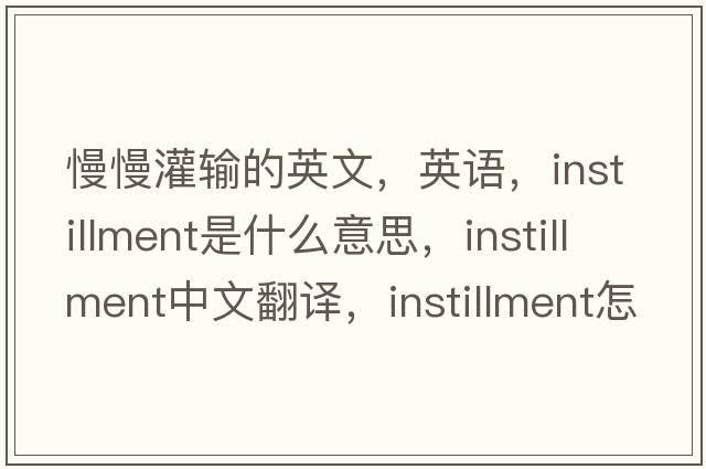 慢慢灌輸的英文，英語(yǔ)，instillment是什么意思，instillment中文翻譯，instillment怎么讀、發(fā)音、用法及例句