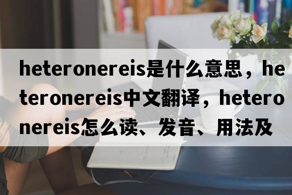 heteronereis是什么意思，heteronereis中文翻譯，heteronereis怎么讀、發(fā)音、用法及例句