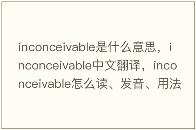 inconceivable是什么意思，inconceivable中文翻譯，inconceivable怎么讀、發(fā)音、用法及例句