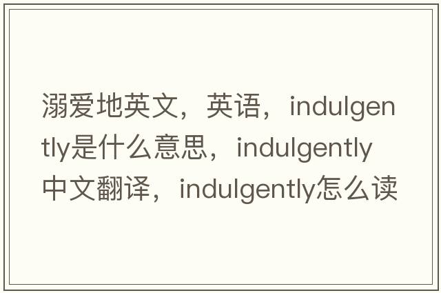 溺愛(ài)地英文，英語(yǔ)，indulgently是什么意思，indulgently中文翻譯，indulgently怎么讀、發(fā)音、用法及例句
