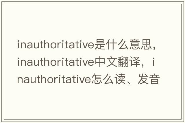 inauthoritative是什么意思，inauthoritative中文翻譯，inauthoritative怎么讀、發(fā)音、用法及例句