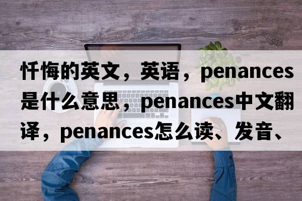 懺悔的英文，英語(yǔ)，penances是什么意思，penances中文翻譯，penances怎么讀、發(fā)音、用法及例句