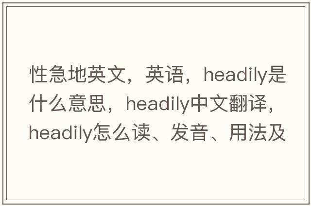 性急地英文，英語(yǔ)，headily是什么意思，headily中文翻譯，headily怎么讀、發(fā)音、用法及例句