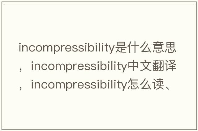 incompressibility是什么意思，incompressibility中文翻譯，incompressibility怎么讀、發(fā)音、用法及例句