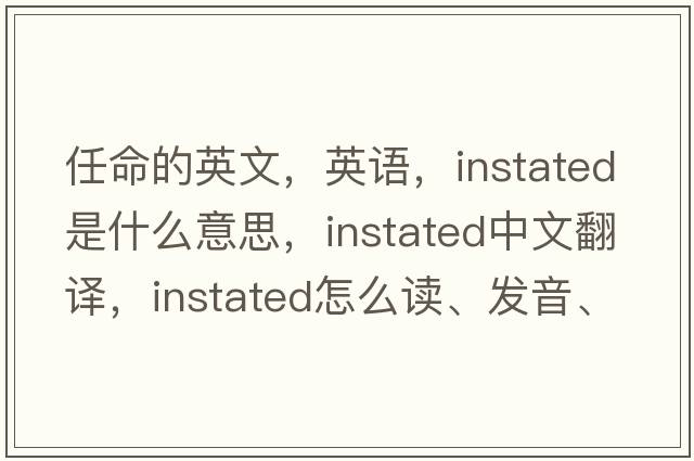 任命的英文，英語(yǔ)，instated是什么意思，instated中文翻譯，instated怎么讀、發(fā)音、用法及例句