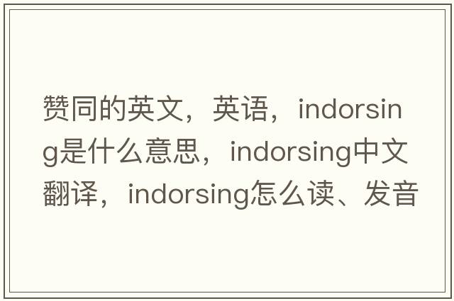 贊同的英文，英語(yǔ)，indorsing是什么意思，indorsing中文翻譯，indorsing怎么讀、發(fā)音、用法及例句