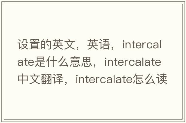 設置的英文，英語(yǔ)，intercalate是什么意思，intercalate中文翻譯，intercalate怎么讀、發(fā)音、用法及例句