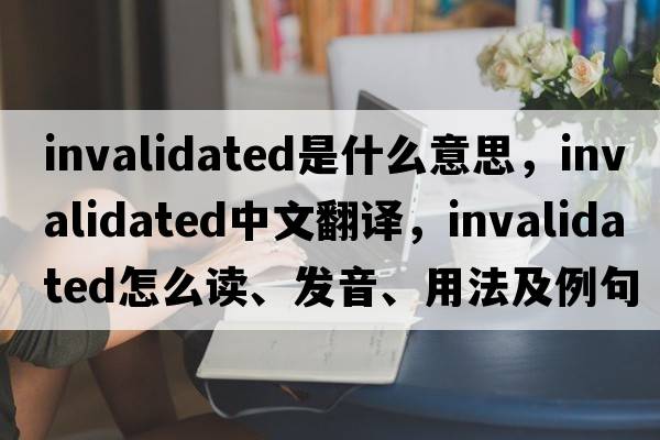 invalidated是什么意思，invalidated中文翻譯，invalidated怎么讀、發(fā)音、用法及例句