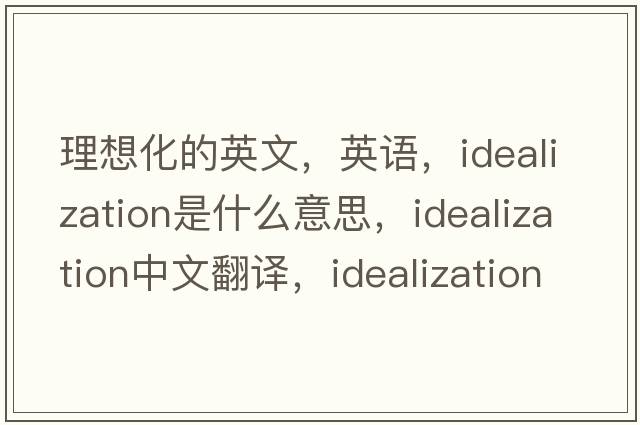理想化的英文，英語(yǔ)，idealization是什么意思，idealization中文翻譯，idealization怎么讀、發(fā)音、用法及例句