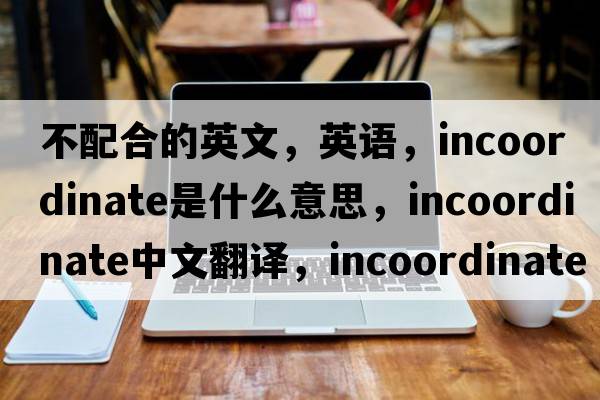 不配合的英文，英語(yǔ)，incoordinate是什么意思，incoordinate中文翻譯，incoordinate怎么讀、發(fā)音、用法及例句