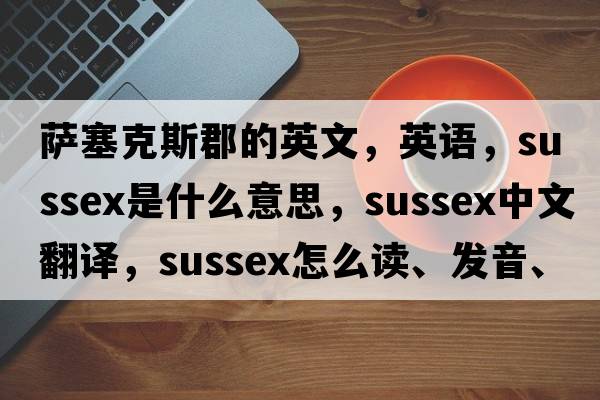 薩塞克斯郡的英文，英語(yǔ)，Sussex是什么意思，Sussex中文翻譯，Sussex怎么讀、發(fā)音、用法及例句