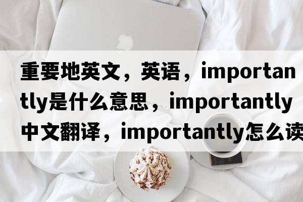 重要地英文，英語(yǔ)，importantly是什么意思，importantly中文翻譯，importantly怎么讀、發(fā)音、用法及例句