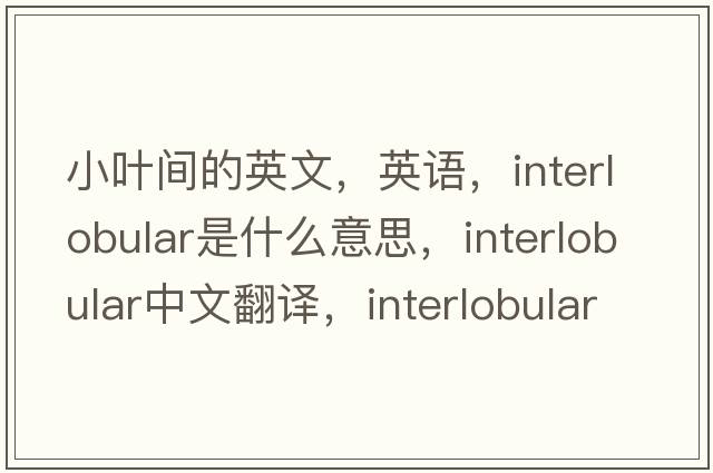 小葉間的英文，英語(yǔ)，interlobular是什么意思，interlobular中文翻譯，interlobular怎么讀、發(fā)音、用法及例句