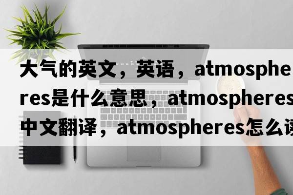 大氣的英文，英語(yǔ)，atmospheres是什么意思，atmospheres中文翻譯，atmospheres怎么讀、發(fā)音、用法及例句