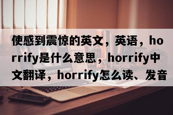 使感到震驚的英文，英語(yǔ)，horrify是什么意思，horrify中文翻譯，horrify怎么讀、發(fā)音、用法及例句