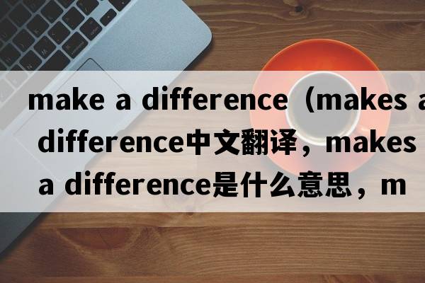 make a difference（makes a difference中文翻譯，makes a difference是什么意思，makes a difference發(fā)音、用法及例句）