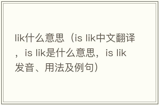 lik什么意思（is lik中文翻譯，is lik是什么意思，is lik發(fā)音、用法及例句）