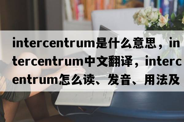 intercentrum是什么意思，intercentrum中文翻譯，intercentrum怎么讀、發(fā)音、用法及例句