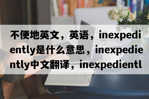 不便地英文，英語(yǔ)，inexpediently是什么意思，inexpediently中文翻譯，inexpediently怎么讀、發(fā)音、用法及例句