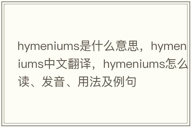 hymeniums是什么意思，hymeniums中文翻譯，hymeniums怎么讀、發(fā)音、用法及例句