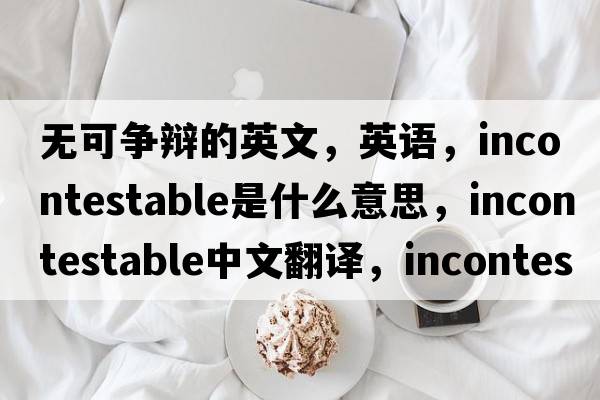 無(wú)可爭辯的英文，英語(yǔ)，incontestable是什么意思，incontestable中文翻譯，incontestable怎么讀、發(fā)音、用法及例句