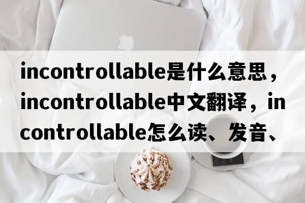 incontrollable是什么意思，incontrollable中文翻譯，incontrollable怎么讀、發(fā)音、用法及例句