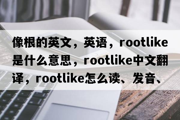 像根的英文，英語(yǔ)，rootlike是什么意思，rootlike中文翻譯，rootlike怎么讀、發(fā)音、用法及例句