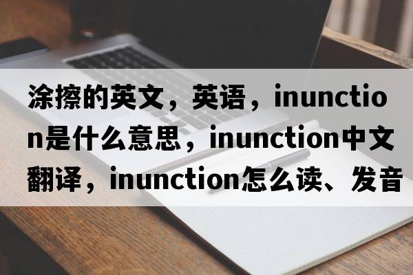 涂擦的英文，英語(yǔ)，inunction是什么意思，inunction中文翻譯，inunction怎么讀、發(fā)音、用法及例句