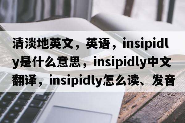 清淡地英文，英語(yǔ)，insipidly是什么意思，insipidly中文翻譯，insipidly怎么讀、發(fā)音、用法及例句