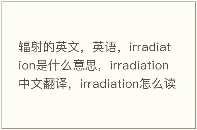 輻射的英文，英語(yǔ)，irradiation是什么意思，irradiation中文翻譯，irradiation怎么讀、發(fā)音、用法及例句