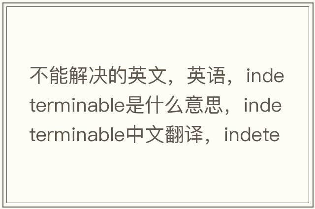 不能解決的英文，英語(yǔ)，indeterminable是什么意思，indeterminable中文翻譯，indeterminable怎么讀、發(fā)音、用法及例句