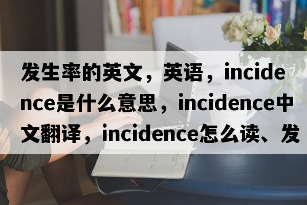 發(fā)生率的英文，英語(yǔ)，incidence是什么意思，incidence中文翻譯，incidence怎么讀、發(fā)音、用法及例句