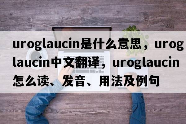 uroglaucin是什么意思，uroglaucin中文翻譯，uroglaucin怎么讀、發(fā)音、用法及例句