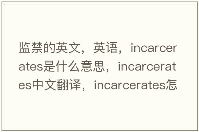 監禁的英文，英語(yǔ)，incarcerates是什么意思，incarcerates中文翻譯，incarcerates怎么讀、發(fā)音、用法及例句