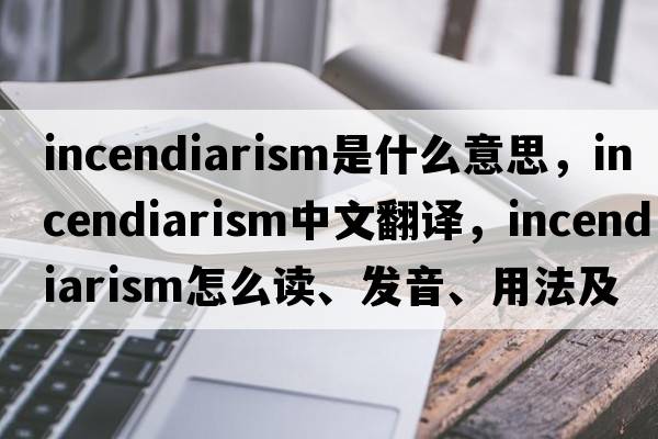 incendiarism是什么意思，incendiarism中文翻譯，incendiarism怎么讀、發(fā)音、用法及例句