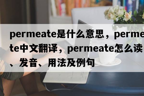 permeate是什么意思，permeate中文翻譯，permeate怎么讀、發(fā)音、用法及例句