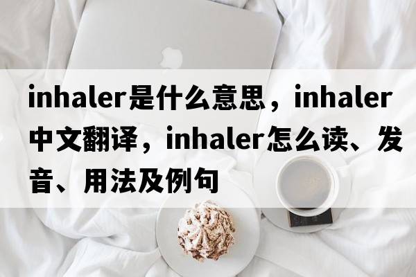 inhaler是什么意思，inhaler中文翻譯，inhaler怎么讀、發(fā)音、用法及例句