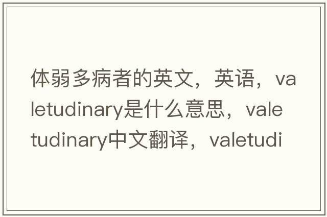 體弱多病者的英文，英語(yǔ)，valetudinary是什么意思，valetudinary中文翻譯，valetudinary怎么讀、發(fā)音、用法及例句