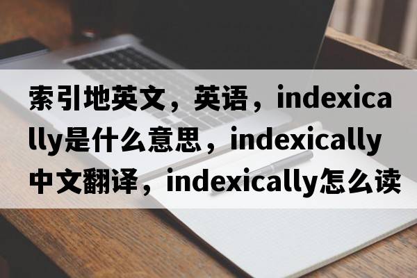索引地英文，英語(yǔ)，indexically是什么意思，indexically中文翻譯，indexically怎么讀、發(fā)音、用法及例句